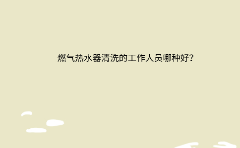 燃气热水器清洗的工作人员哪种好?