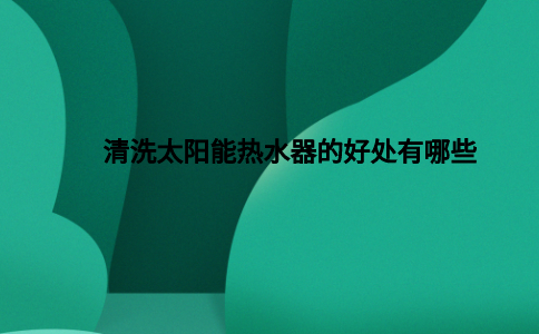 清洗太阳能热水器的好处有哪些